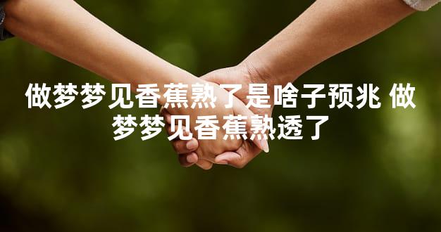 做梦梦见香蕉熟了是啥子预兆 做梦梦见香蕉熟透了